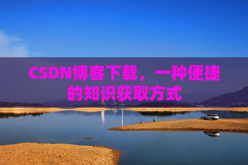 CSDN博客下载,一种便捷的知识获取方式 CSDN博客下载,一种便捷的知识获取方式